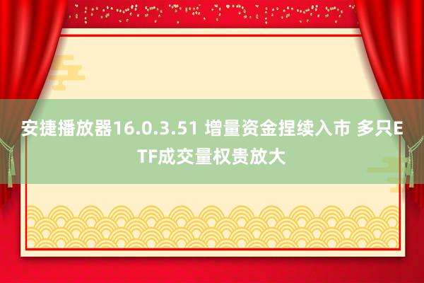 安捷播放器16.0.3.51 增量资金捏续入市 多只ETF成交量权贵放大