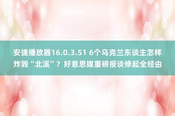 安捷播放器16.0.3.51 6个乌克兰东谈主怎样炸毁“北溪”？好意思媒重磅报谈修起全经由