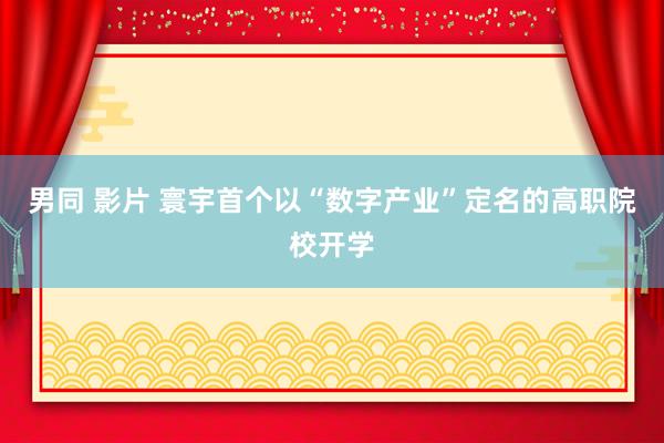 男同 影片 寰宇首个以“数字产业”定名的高职院校开学