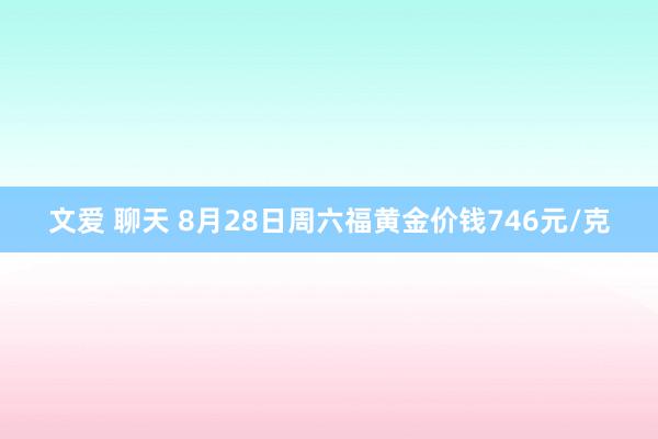 文爱 聊天 8月28日周六福黄金价钱746元/克