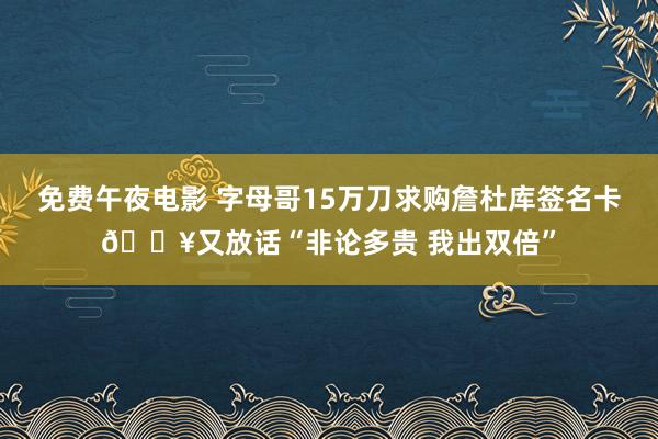 免费午夜电影 字母哥15万刀求购詹杜库签名卡🔥又放话“非论多贵 我出双倍”