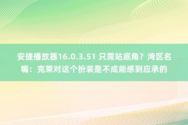 安捷播放器16.0.3.51 只需站底角？湾区名嘴：克莱对这个扮装是不成能感到应承的