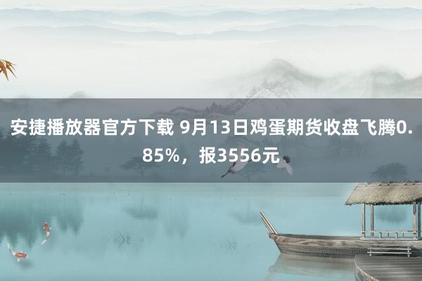 安捷播放器官方下载 9月13日鸡蛋期货收盘飞腾0.85%，报3556元