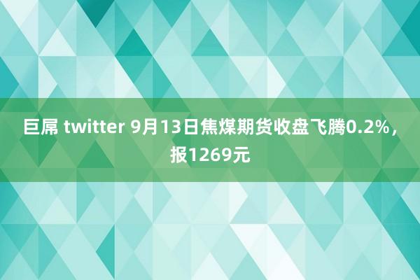 巨屌 twitter 9月13日焦煤期货收盘飞腾0.2%，报1269元