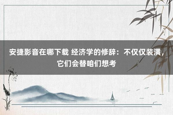 安捷影音在哪下载 经济学的修辞：不仅仅装潢，它们会替咱们想考