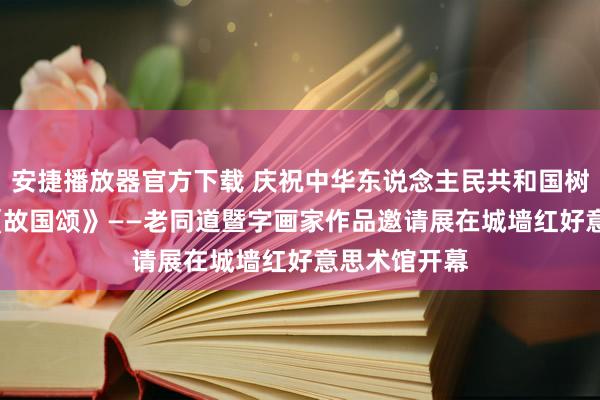 安捷播放器官方下载 庆祝中华东说念主民共和国树立75周年 《故国颂》——老同道暨字画家作品邀请展在城墙红好意思术馆开幕