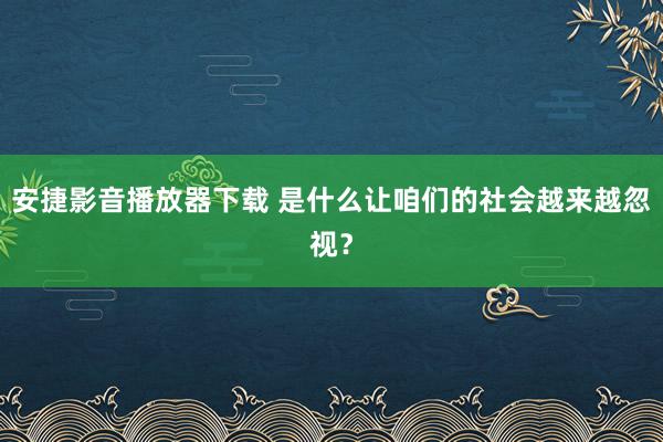 安捷影音播放器下载 是什么让咱们的社会越来越忽视？