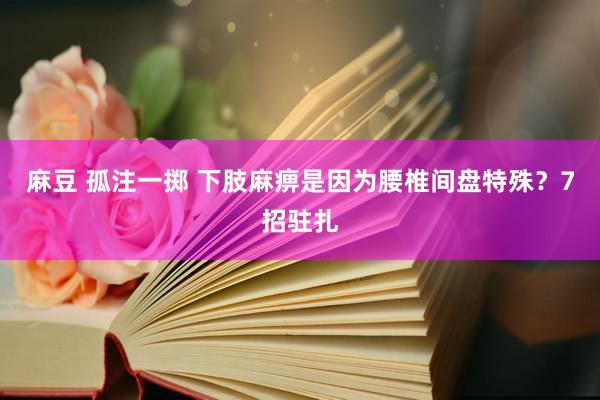 麻豆 孤注一掷 下肢麻痹是因为腰椎间盘特殊？7招驻扎