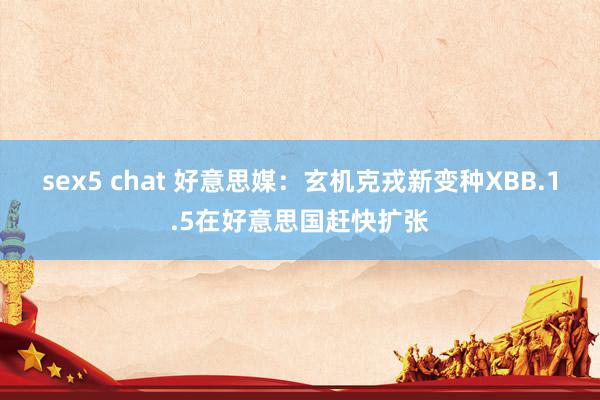 sex5 chat 好意思媒：玄机克戎新变种XBB.1.5在好意思国赶快扩张