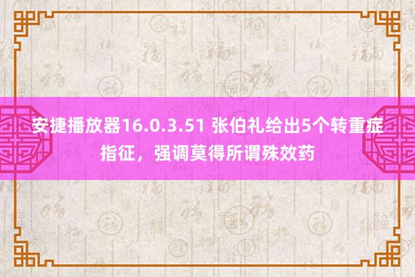 安捷播放器16.0.3.51 张伯礼给出5个转重症指征，强调莫得所谓殊效药