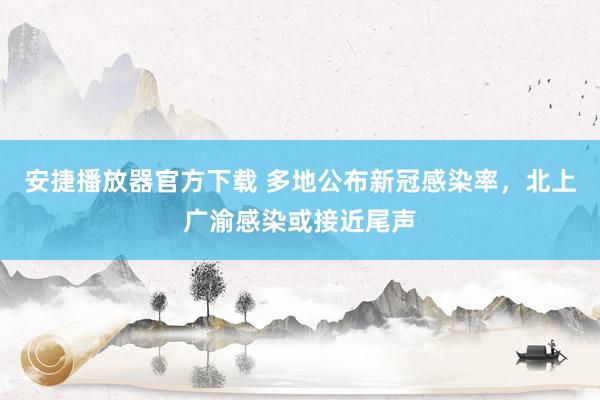 安捷播放器官方下载 多地公布新冠感染率，北上广渝感染或接近尾声