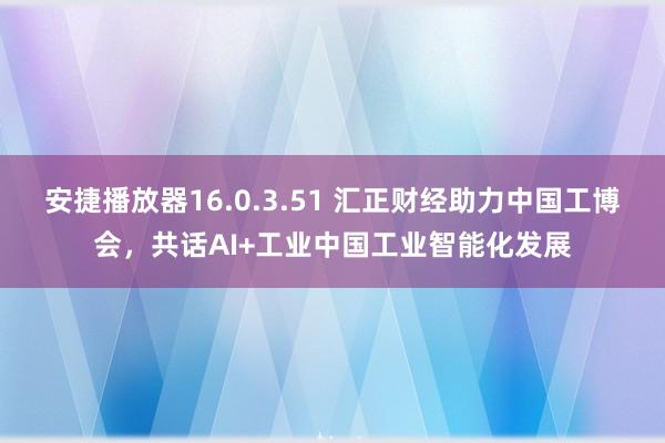 安捷播放器16.0.3.51 汇正财经助力中国工博会，共话AI+工业中国工业智能化发展