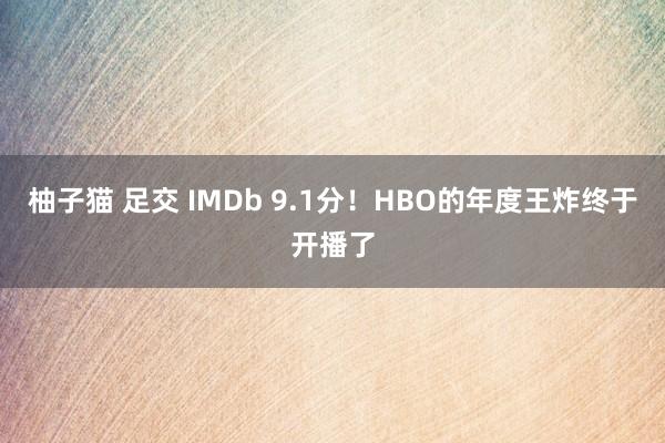 柚子猫 足交 IMDb 9.1分！HBO的年度王炸终于开播了