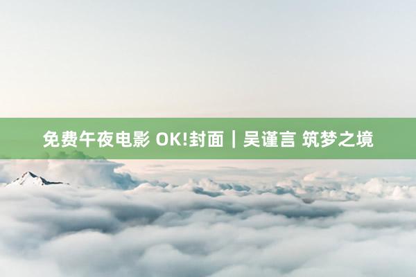 免费午夜电影 OK!封面｜吴谨言 筑梦之境