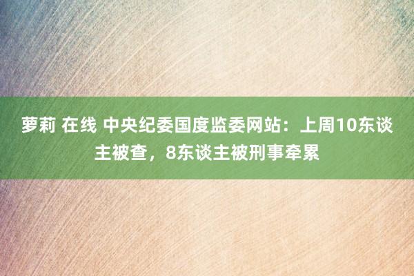 萝莉 在线 中央纪委国度监委网站：上周10东谈主被查，8东谈主被刑事牵累