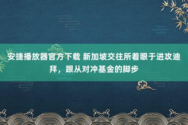 安捷播放器官方下载 新加坡交往所着眼于进攻迪拜，跟从对冲基金的脚步