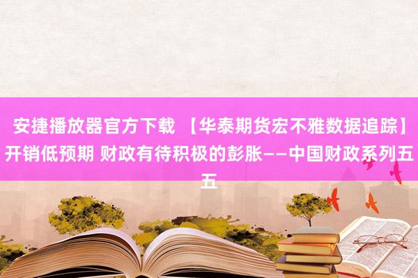 安捷播放器官方下载 【华泰期货宏不雅数据追踪】开销低预期 财政有待积极的彭胀——中国财政系列五