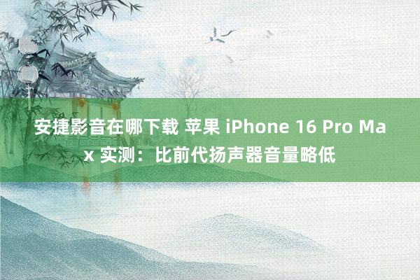 安捷影音在哪下载 苹果 iPhone 16 Pro Max 实测：比前代扬声器音量略低