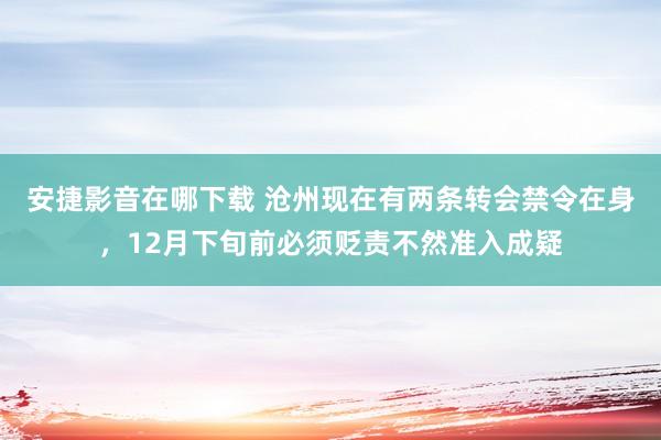 安捷影音在哪下载 沧州现在有两条转会禁令在身，12月下旬前必须贬责不然准入成疑