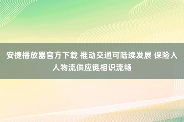 安捷播放器官方下载 推动交通可陆续发展 保险人人物流供应链相识流畅