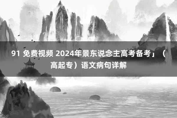 91 免费视频 2024年景东说念主高考备考」（高起专）语文病句详解