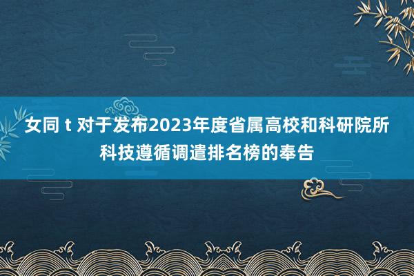 女同 t 对于发布2023年度省属高校和科研院所科技遵循调遣排名榜的奉告