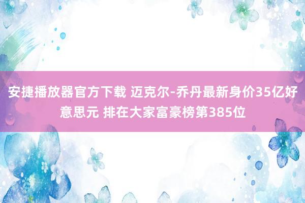 安捷播放器官方下载 迈克尔-乔丹最新身价35亿好意思元 排在大家富豪榜第385位