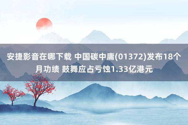 安捷影音在哪下载 中国碳中庸(01372)发布18个月功绩 鼓舞应占亏蚀1.33亿港元