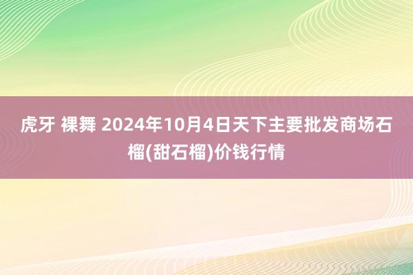 虎牙 裸舞 2024年10月4日天下主要批发商场石榴(甜石榴)价钱行情