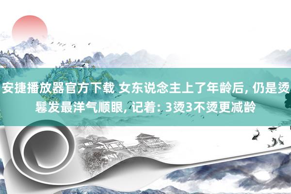 安捷播放器官方下载 女东说念主上了年龄后， 仍是烫鬈发最洋气顺眼， 记着: 3烫3不烫更减龄