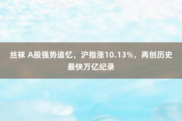 丝袜 A股强势追忆，沪指涨10.13%，再创历史最快万亿纪录