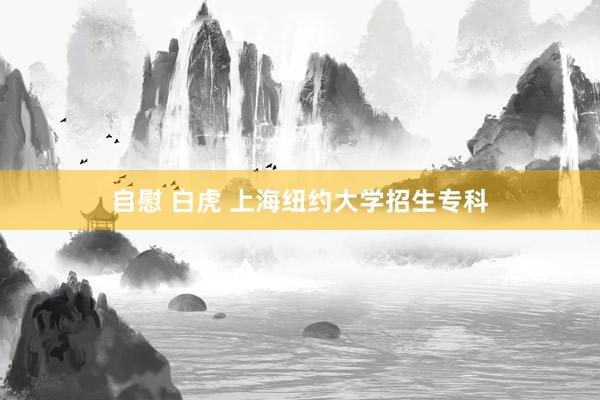 自慰 白虎 上海纽约大学招生专科