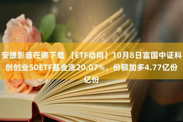 安捷影音在哪下载 【ETF动向】10月8日富国中证科创创业50ETF基金涨20.07%，份额加多4.77亿份