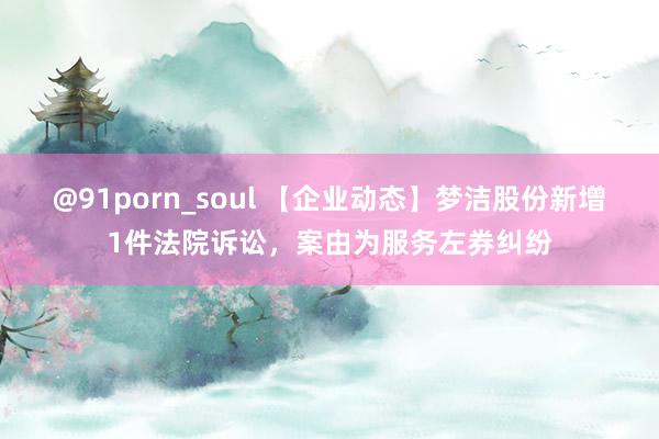 @91porn_soul 【企业动态】梦洁股份新增1件法院诉讼，案由为服务左券纠纷