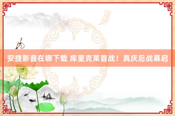 安捷影音在哪下载 库里克莱首战！真庆后战幕启