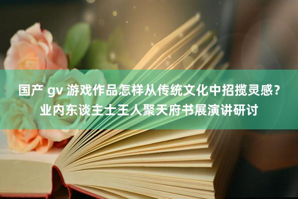 国产 gv 游戏作品怎样从传统文化中招揽灵感？业内东谈主士王人聚天府书展演讲研讨