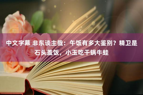 中文字幕 非东谈主哉：午饭有多大鉴别？精卫是石头盖饭，小玉吃干锅牛蛙