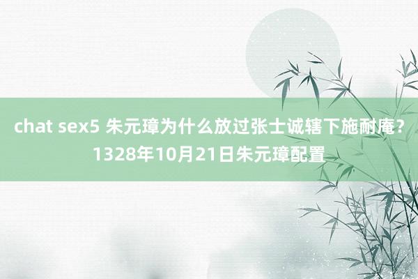 chat sex5 朱元璋为什么放过张士诚辖下施耐庵？1328年10月21日朱元璋配置