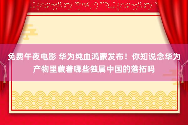 免费午夜电影 华为纯血鸿蒙发布！你知说念华为产物里藏着哪些独属中国的落拓吗