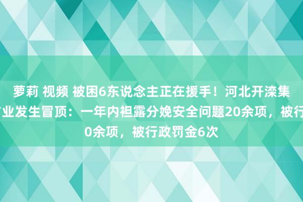 萝莉 视频 被困6东说念主正在援手！河北开滦集团钱家营矿业发生冒顶：一年内袒露分娩安全问题20余项，被行政罚金6次