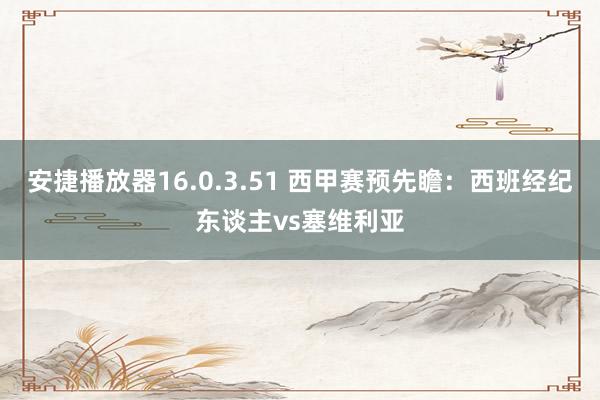 安捷播放器16.0.3.51 西甲赛预先瞻：西班经纪东谈主vs塞维利亚