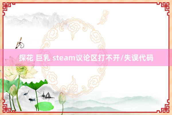 探花 巨乳 steam议论区打不开/失误代码