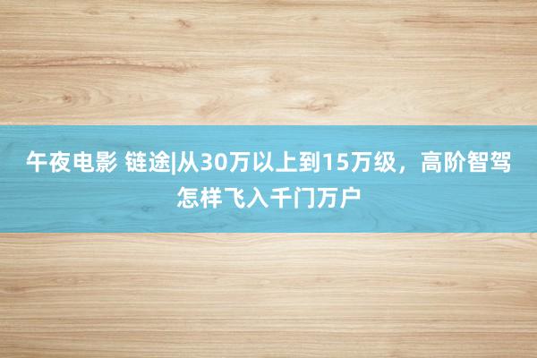 午夜电影 链途|从30万以上到15万级，高阶智驾怎样飞入千门万户