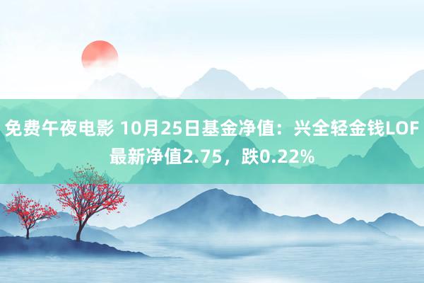 免费午夜电影 10月25日基金净值：兴全轻金钱LOF最新净值2.75，跌0.22%