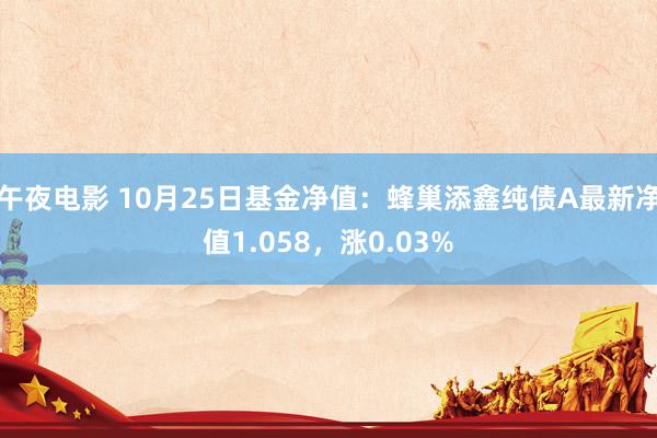 午夜电影 10月25日基金净值：蜂巢添鑫纯债A最新净值1.058，涨0.03%