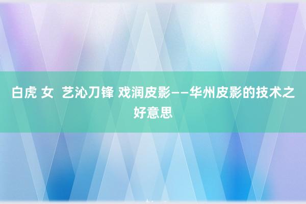 白虎 女  艺沁刀锋 戏润皮影——华州皮影的技术之好意思