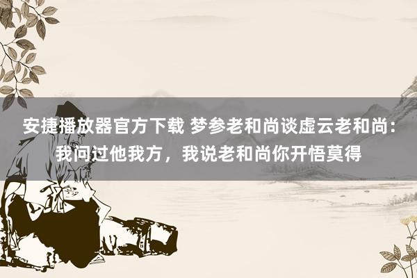 安捷播放器官方下载 梦参老和尚谈虚云老和尚：我问过他我方，我说老和尚你开悟莫得