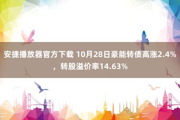 安捷播放器官方下载 10月28日豪能转债高涨2.4%，转股溢价率14.63%