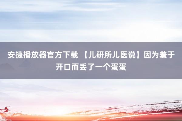 安捷播放器官方下载 【儿研所儿医说】因为羞于开口而丢了一个蛋蛋