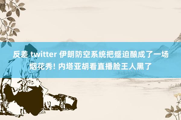 反差 twitter 伊朗防空系统把蹙迫酿成了一场烟花秀! 内塔亚胡看直播脸王人黑了